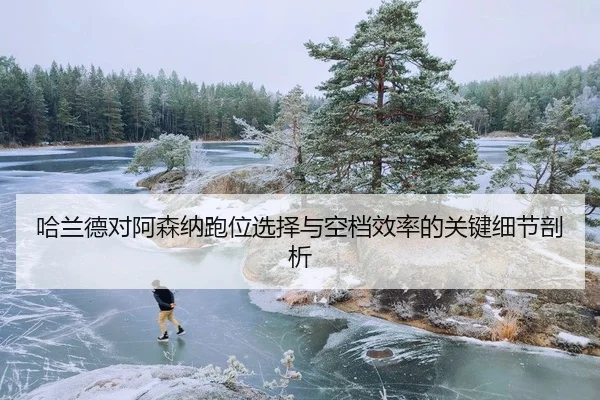 哈兰德对阿森纳跑位选择与空档效率的关键细节剖析