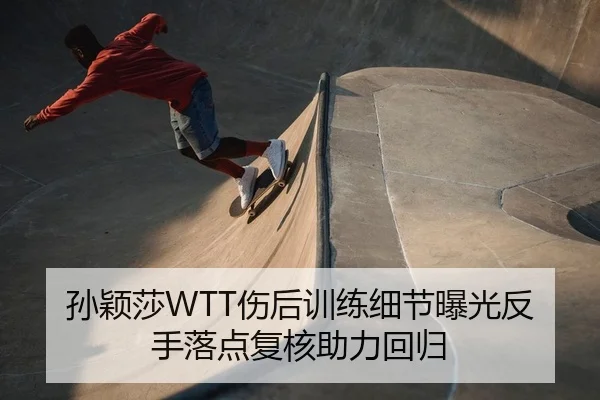 孙颖莎WTT伤后训练细节曝光反手落点复核助力回归