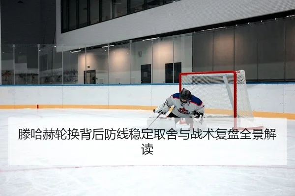 滕哈赫轮换背后防线稳定取舍与战术复盘全景解读
