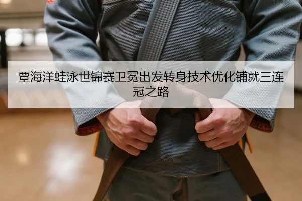 覃海洋蛙泳世锦赛卫冕出发转身技术优化铺就三连冠之路